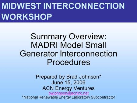 Summary Overview: MADRI Model Small Generator Interconnection Procedures Prepared by Brad Johnson* June 15, 2006 ACN Energy Ventures