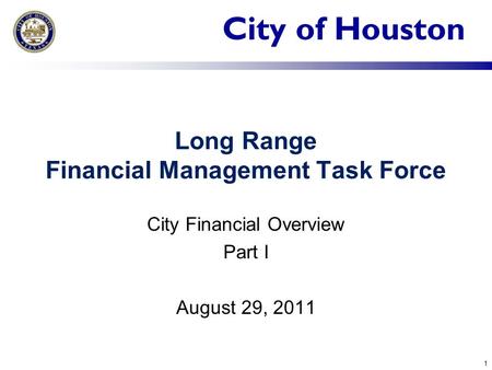 City of Houston Long Range Financial Management Task Force City Financial Overview Part I August 29, 2011 1.