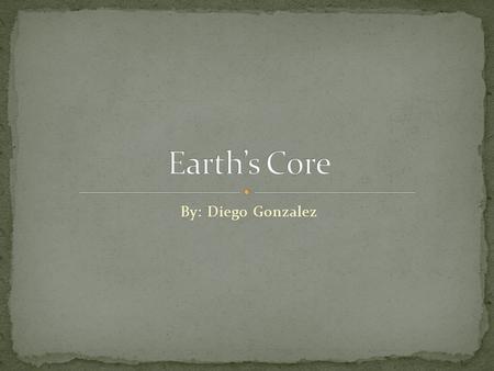Earth’s Core By: Diego Gonzalez.