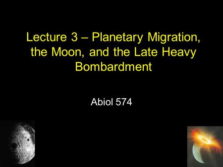Lecture 3 – Planetary Migration, the Moon, and the Late Heavy Bombardment Abiol 574.