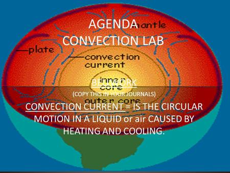 AGENDA CONVECTION LAB BELLWORK (COPY THIS IN YOUR JOURNALS) CONVECTION CURRENT = IS THE CIRCULAR MOTION IN A LIQUID or air CAUSED BY HEATING AND COOLING.
