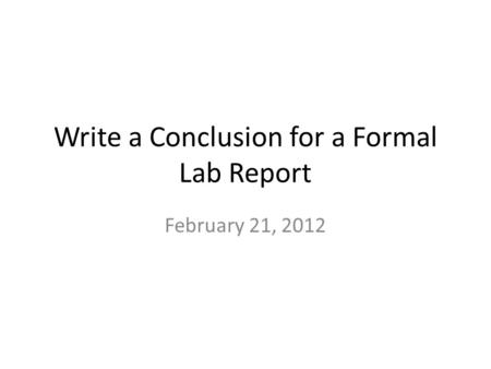 Write a Conclusion for a Formal Lab Report February 21, 2012.