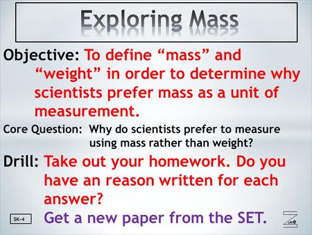 Oneone SK-4 Objective: To define “mass” and “weight” in order to determine why scientists prefer mass as a unit of measurement. Core Question: Why do scientists.