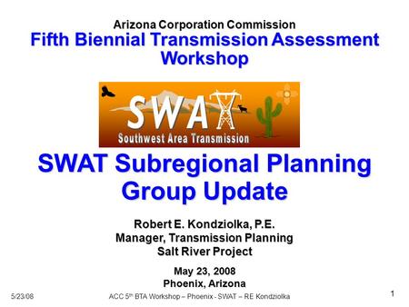 5/23/08ACC 5 th BTA Workshop – Phoenix - SWAT – RE Kondziolka 1 SWAT Subregional Planning Group Update Arizona Corporation Commission Fifth Biennial Transmission.