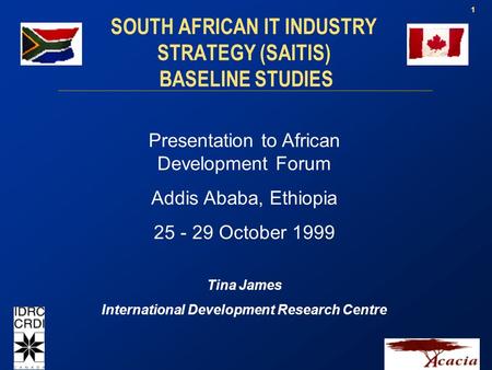 1 Presentation to African Development Forum Addis Ababa, Ethiopia 25 - 29 October 1999 Tina James International Development Research Centre SOUTH AFRICAN.