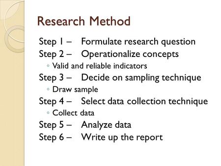 Research Method Step 1 – Formulate research question Step 2 – Operationalize concepts ◦ Valid and reliable indicators Step 3 – Decide on sampling technique.