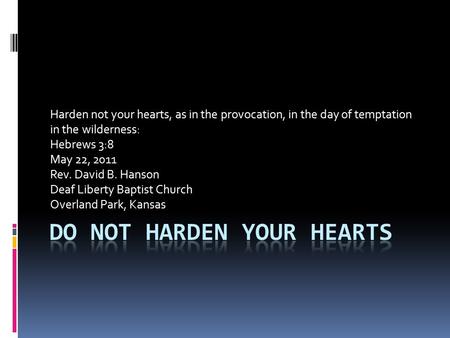 Harden not your hearts, as in the provocation, in the day of temptation in the wilderness: Hebrews 3:8 May 22, 2011 Rev. David B. Hanson Deaf Liberty Baptist.