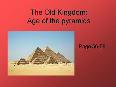 The Old Kingdom: Age of the pyramids Page 56-58. 1. Under what King was Egypt unified? King Menes in 3100 BCE.