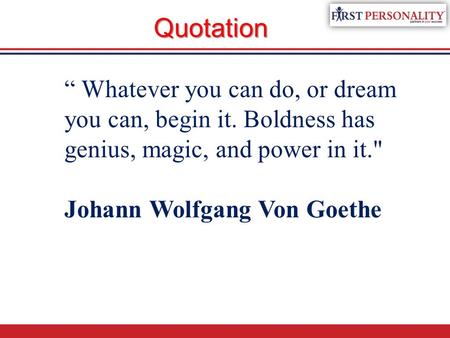“ Whatever you can do, or dream you can, begin it. Boldness has genius, magic, and power in it. Johann Wolfgang Von Goethe Quotation.