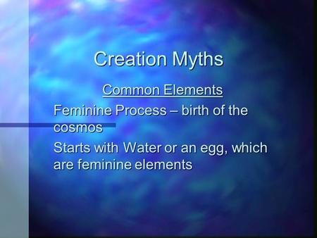 Creation Myths Common Elements Feminine Process – birth of the cosmos Starts with Water or an egg, which are feminine elements.