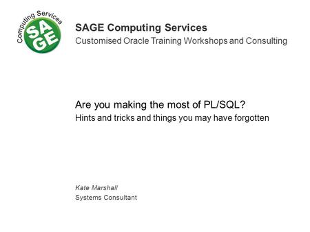 SAGE Computing Services Customised Oracle Training Workshops and Consulting Are you making the most of PL/SQL? Hints and tricks and things you may have.