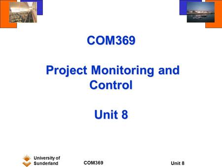 University of Sunderland COM369 Unit 8 COM369 Project Monitoring and Control Unit 8.