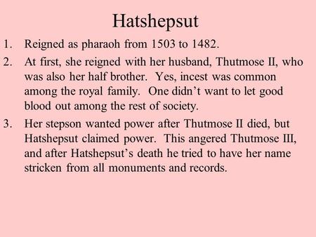 Hatshepsut 1.Reigned as pharaoh from 1503 to 1482. 2.At first, she reigned with her husband, Thutmose II, who was also her half brother. Yes, incest was.