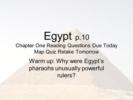 Egypt p.10 Chapter One Reading Questions Due Today Map Quiz Retake Tomorrow Warm up: Why were Egypt’s pharaohs unusually powerful rulers?
