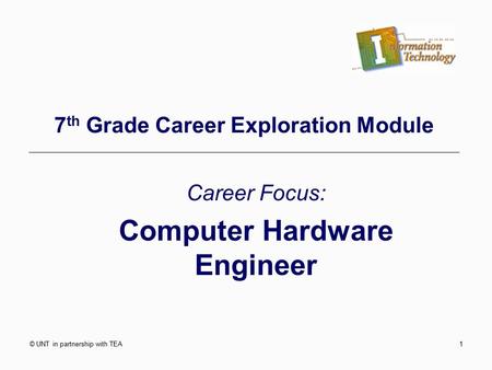 © UNT in partnership with TEA1 7 th Grade Career Exploration Module Career Focus: Computer Hardware Engineer.
