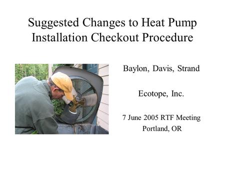 Suggested Changes to Heat Pump Installation Checkout Procedure Baylon, Davis, Strand Ecotope, Inc. 7 June 2005 RTF Meeting Portland, OR.