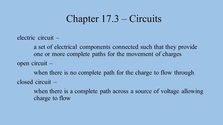 Chapter 17.3 – Circuits electric circuit – a set of electrical components connected such that they provide one or more complete paths for the movement.