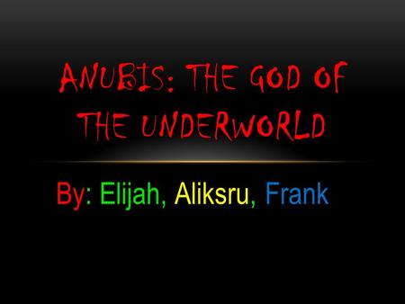 By: Elijah, Aliksru, Frank ANUBIS: THE GOD OF THE UNDERWORLD.