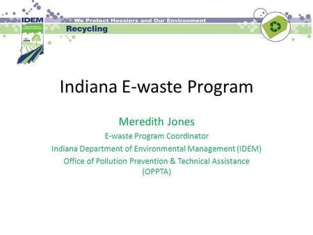 Indiana E-waste Program Meredith Jones E-waste Program Coordinator Indiana Department of Environmental Management (IDEM) Office of Pollution Prevention.