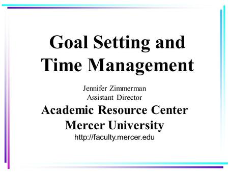 Goal Setting and Time Management Jennifer Zimmerman Assistant Director Academic Resource Center Mercer University