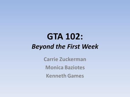 GTA 102: Beyond the First Week Carrie Zuckerman Monica Baziotes Kenneth Games.