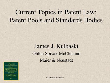 © James J. Kulbaski Current Topics in Patent Law: Patent Pools and Standards Bodies James J. Kulbaski Oblon Spivak McClelland Maier & Neustadt.