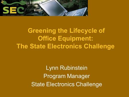 Greening the Lifecycle of Office Equipment: The State Electronics Challenge Lynn Rubinstein Program Manager State Electronics Challenge.