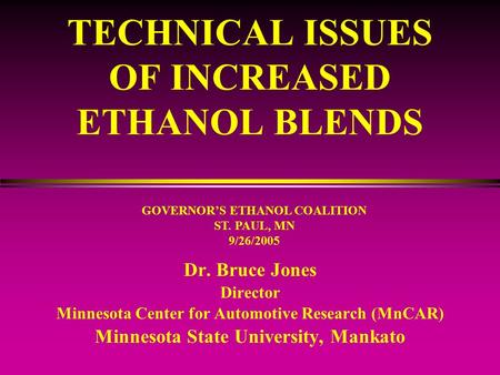 TECHNICAL ISSUES OF INCREASED ETHANOL BLENDS Dr. Bruce Jones Director Minnesota Center for Automotive Research (MnCAR) Minnesota State University, Mankato.