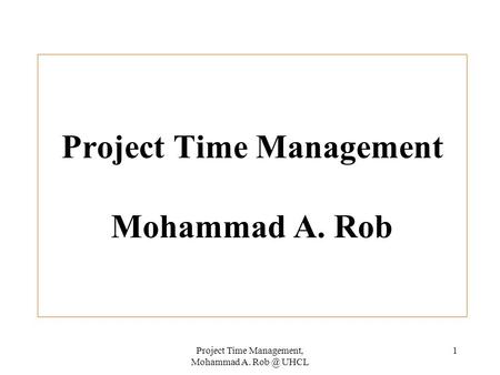Project Time Management, Mohammad A. UHCL 1 Project Time Management Mohammad A. Rob.