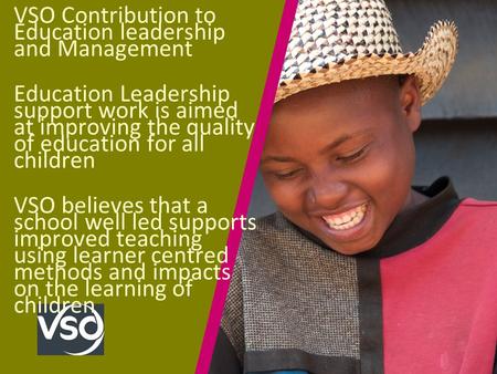 VSO Contribution to Education leadership and Management Education Leadership support work is aimed at improving the quality of education for all children.