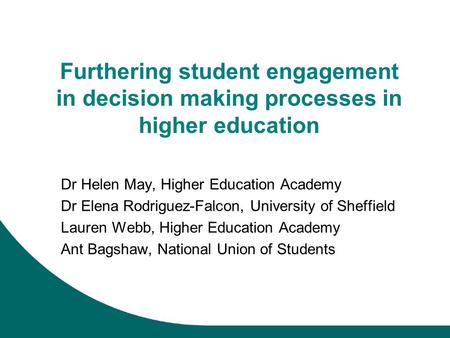 Furthering student engagement in decision making processes in higher education Dr Helen May, Higher Education Academy Dr Elena Rodriguez-Falcon, University.