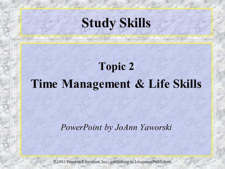 ©2003 Pearson Education, Inc., publishing as Longman Publishers. Study Skills Topic 2 Time Management & Life Skills PowerPoint by JoAnn Yaworski.
