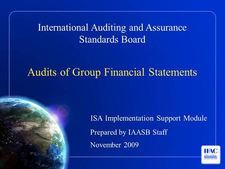 International Auditing and Assurance Standards Board Audits of Group Financial Statements ISA Implementation Support Module Prepared by IAASB Staff November.