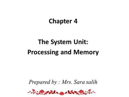 Chapter 4 The System Unit: Processing and Memory Prepared by : Mrs. Sara salih.
