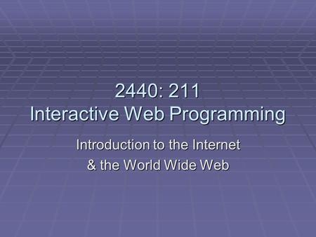 2440: 211 Interactive Web Programming Introduction to the Internet & the World Wide Web.