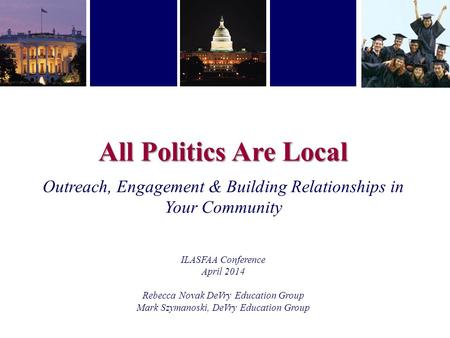 All Politics Are Local Outreach, Engagement & Building Relationships in Your Community ILASFAA Conference April 2014 Rebecca Novak DeVry Education Group.