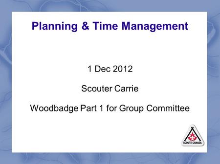 Planning & Time Management 1 Dec 2012 Scouter Carrie Woodbadge Part 1 for Group Committee.