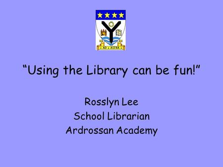 “Using the Library can be fun!” Rosslyn Lee School Librarian Ardrossan Academy.