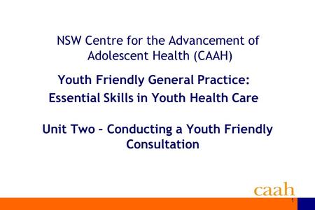 1 NSW Centre for the Advancement of Adolescent Health (CAAH) Youth Friendly General Practice: Essential Skills in Youth Health Care Unit Two – Conducting.