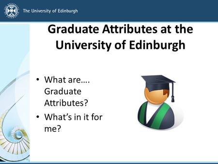 Graduate Attributes at the University of Edinburgh What are…. Graduate Attributes? What’s in it for me?
