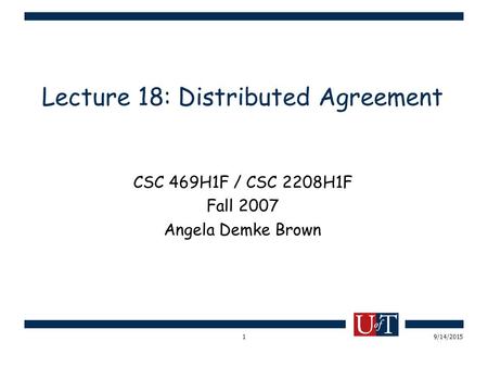 9/14/20151 Lecture 18: Distributed Agreement CSC 469H1F / CSC 2208H1F Fall 2007 Angela Demke Brown.