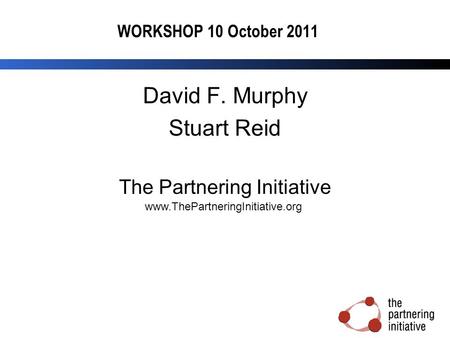 WORKSHOP 10 October 2011 David F. Murphy Stuart Reid The Partnering Initiative www.ThePartneringInitiative.org.