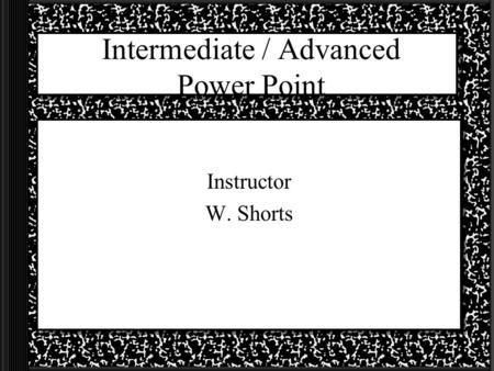 Intermediate / Advanced Power Point Instructor W. Shorts.