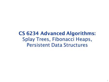 1 CS 6234 Advanced Algorithms: Splay Trees, Fibonacci Heaps, Persistent Data Structures.