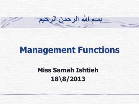 بسم الله الرحمن الرحيم Management Functions بسم الله الرحمن الرحيم Management Functions Miss Samah Ishtieh 18\8/2013.