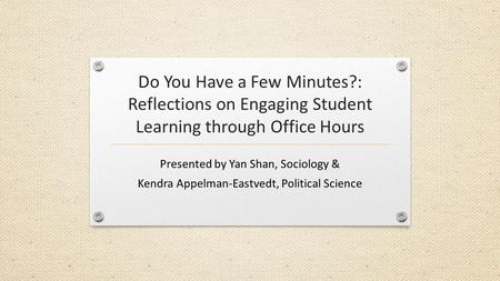Do You Have a Few Minutes?: Reflections on Engaging Student Learning through Office Hours Presented by Yan Shan, Sociology & Kendra Appelman-Eastvedt,
