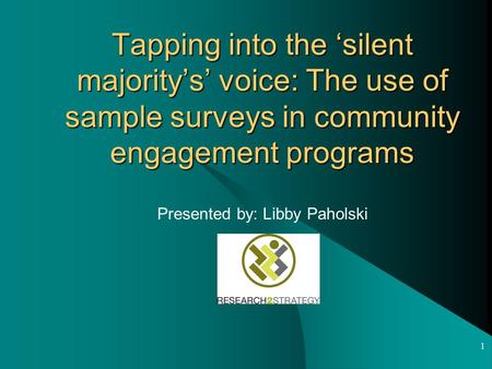 1 Tapping into the ‘silent majority’s’ voice: The use of sample surveys in community engagement programs Presented by: Libby Paholski.