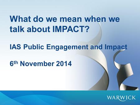 What do we mean when we talk about IMPACT? IAS Public Engagement and Impact 6 th November 2014.