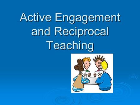 Active Engagement and Reciprocal Teaching. “A teacher’s job is not to teach kids, a teacher’s job is to create meaningful engaging work whereby the student.