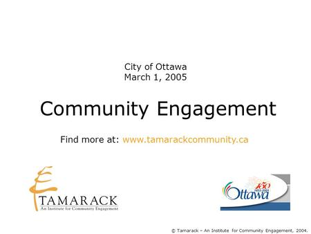Community Engagement © Tamarack – An Institute for Community Engagement, 2004. Find more at: www.tamarackcommunity.ca City of Ottawa March 1, 2005.